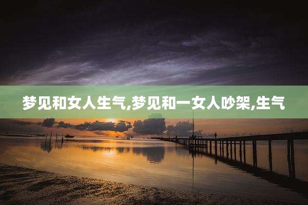 梦见和女人生气,梦见和一女人吵架,生气