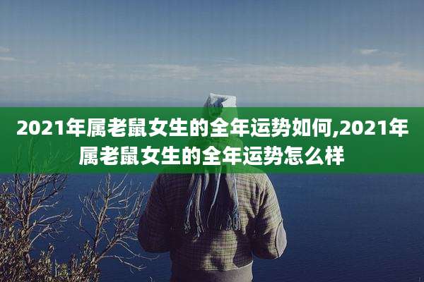 2021年属老鼠女生的全年运势如何,2021年属老鼠女生的全年运势怎么样