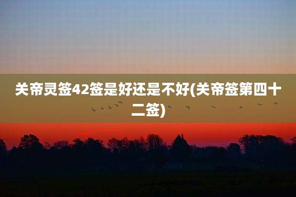 关帝灵签42签是好还是不好(关帝签第四十二签)