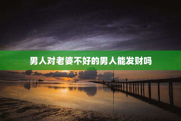 男人对老婆不好的男人能发财吗