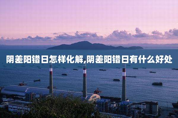 阴差阳错日怎样化解,阴差阳错日有什么好处
