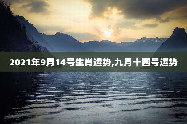 2021年9月14号生肖运势,九月十四号运势