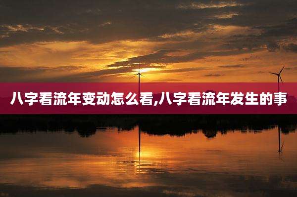 八字看流年变动怎么看,八字看流年发生的事