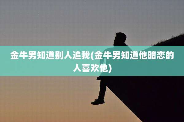 金牛男知道别人追我(金牛男知道他暗恋的人喜欢他)