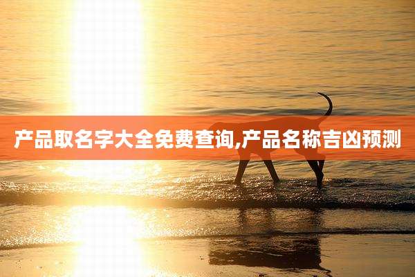 产品取名字大全免费查询,产品名称吉凶预测