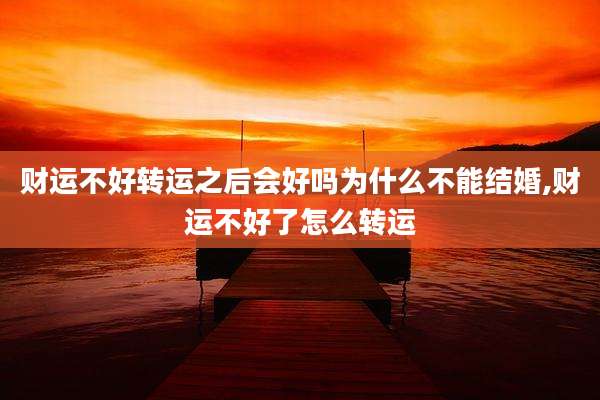 财运不好转运之后会好吗为什么不能结婚,财运不好了怎么转运