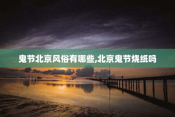 鬼节北京风俗有哪些,北京鬼节烧纸吗