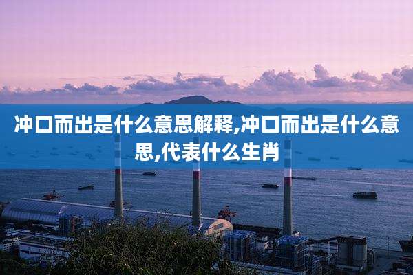 冲口而出是什么意思解释,冲口而出是什么意思,代表什么生肖