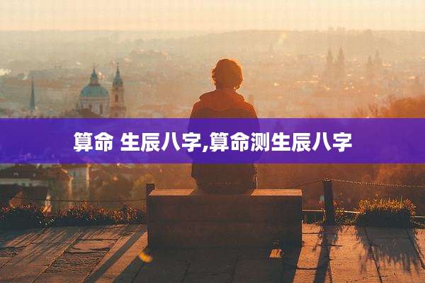 算命 生辰八字,算命测生辰八字