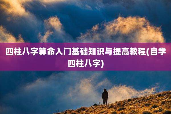 四柱八字算命入门基础知识与提高教程(自学四柱八字)