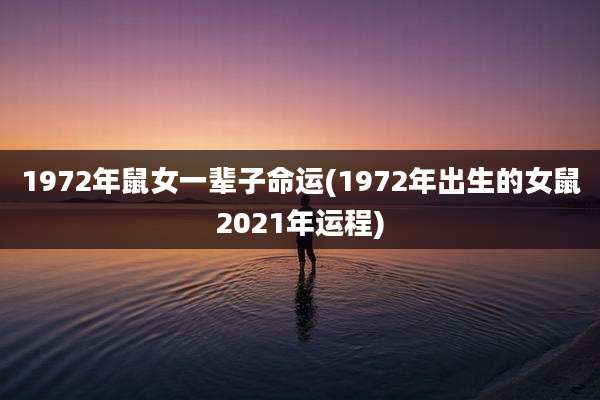 1972年鼠女一辈子命运(1972年出生的女鼠2021年运程)