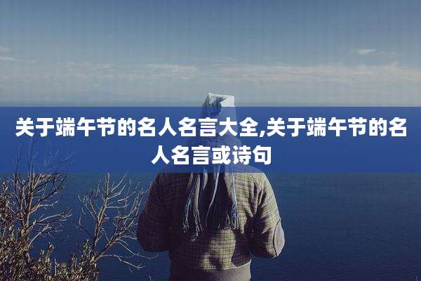 关于端午节的名人名言大全,关于端午节的名人名言或诗句