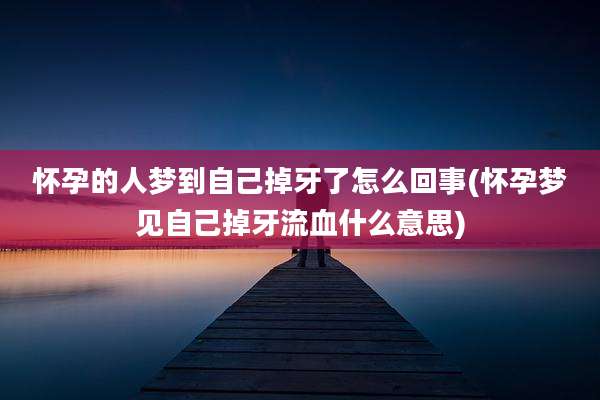 怀孕的人梦到自己掉牙了怎么回事(怀孕梦见自己掉牙流血什么意思)