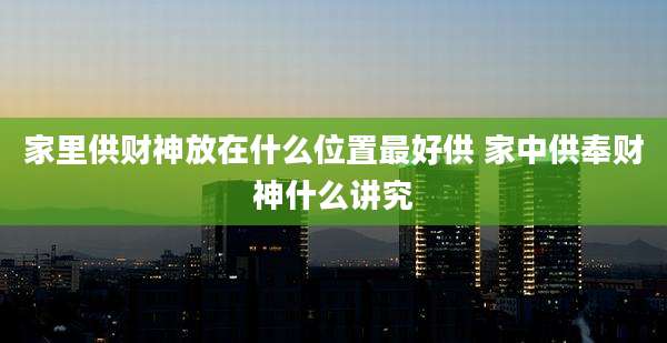 家里供财神放在什么位置最好供 家中供奉财神什么讲究