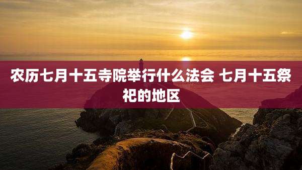 农历七月十五寺院举行什么法会 七月十五祭祀的地区