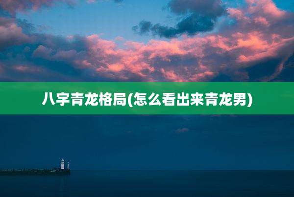 八字青龙格局(怎么看出来青龙男)