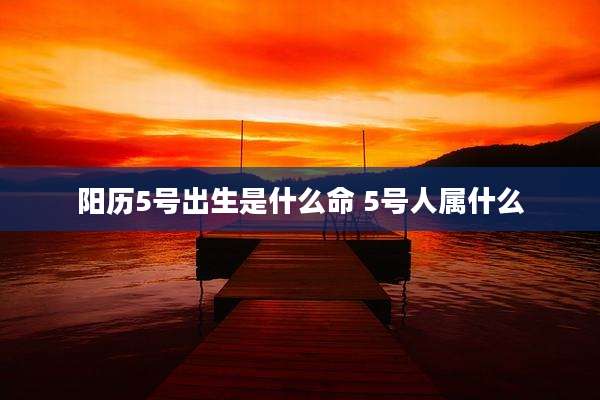 阳历5号出生是什么命 5号人属什么
