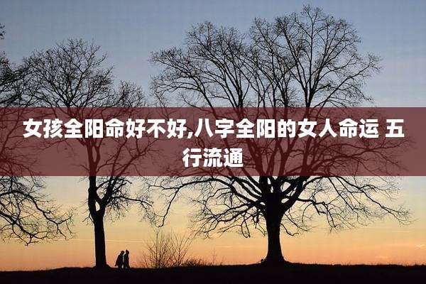 女孩全阳命好不好,八字全阳的女人命运 五行流通
