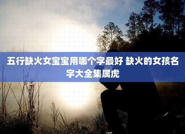 五行缺火女宝宝用哪个字最好 缺火的女孩名字大全集属虎