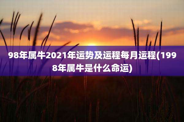 98年属牛2021年运势及运程每月运程(1998年属牛是什么命运)
