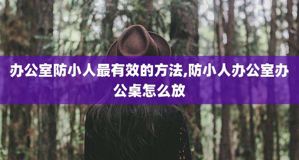 办公室防小人最有效的方法,防小人办公室办公桌怎么放
