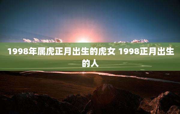1998年属虎正月出生的虎女 1998正月出生的人