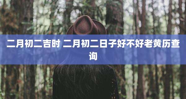 二月初二吉时 二月初二日子好不好老黄历查询