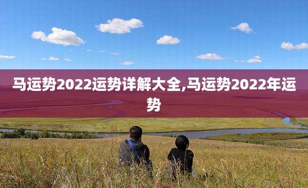 马运势2022运势详解大全,马运势2022年运势
