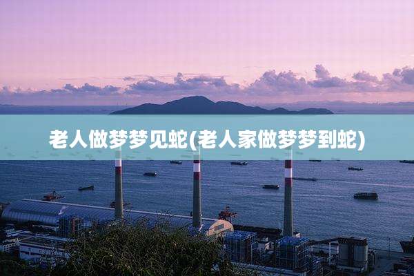 老人做梦梦见蛇(老人家做梦梦到蛇)