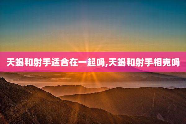 天蝎和射手适合在一起吗,天蝎和射手相克吗