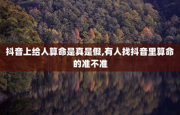 抖音上给人算命是真是假,有人找抖音里算命的准不准
