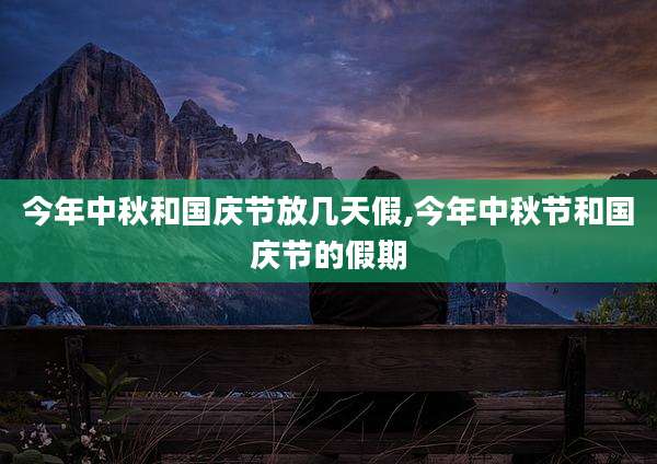 今年中秋和国庆节放几天假,今年中秋节和国庆节的假期