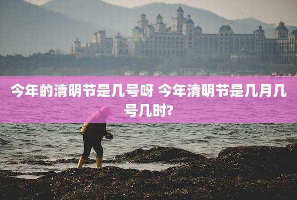 今年的清明节是几号呀 今年清明节是几月几号几时?