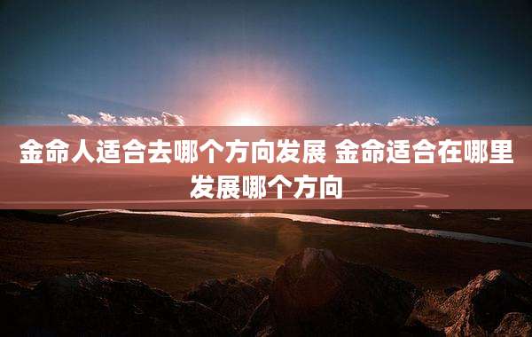 金命人适合去哪个方向发展 金命适合在哪里发展哪个方向