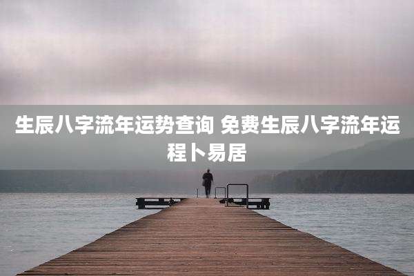 生辰八字流年运势查询 免费生辰八字流年运程卜易居
