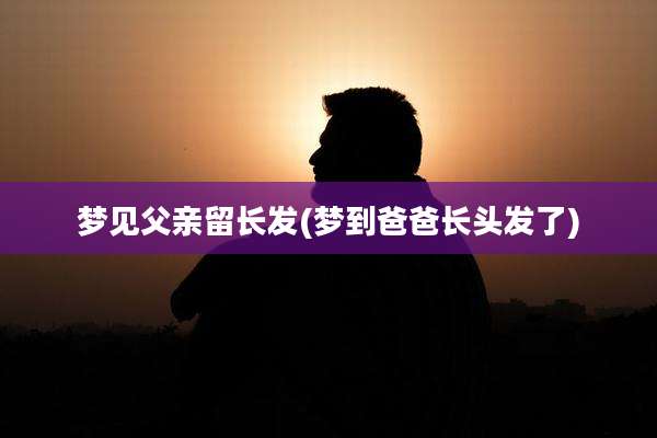 梦见父亲留长发(梦到爸爸长头发了)