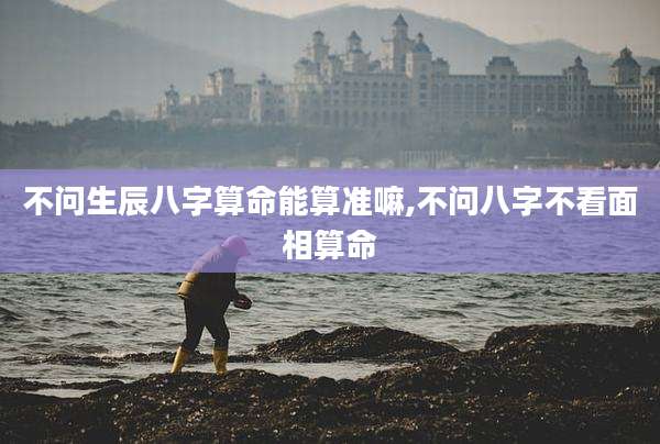 不问生辰八字算命能算准嘛,不问八字不看面相算命