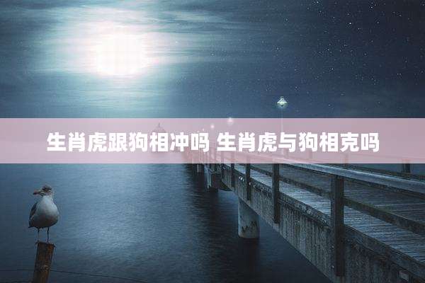 生肖虎跟狗相冲吗 生肖虎与狗相克吗