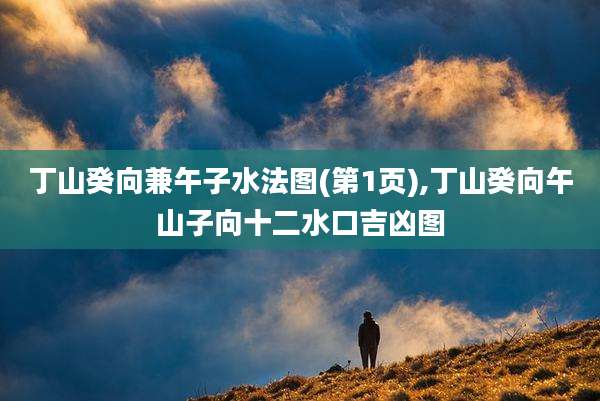 丁山癸向兼午子水法图(第1页),丁山癸向午山子向十二水口吉凶图