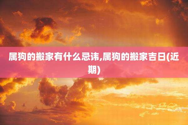 属狗的搬家有什么忌讳,属狗的搬家吉日(近期)