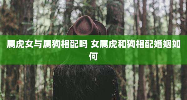 属虎女与属狗相配吗 女属虎和狗相配婚姻如何