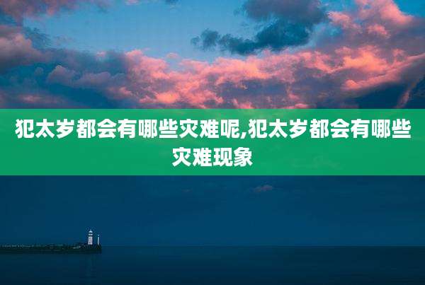犯太岁都会有哪些灾难呢,犯太岁都会有哪些灾难现象