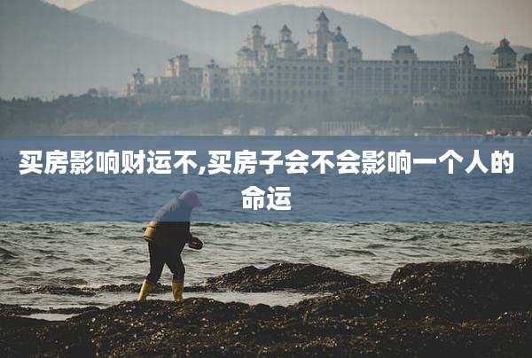 买房影响财运不,买房子会不会影响一个人的命运