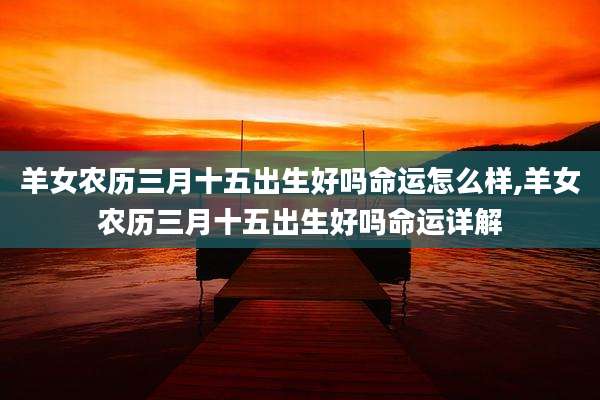 羊女农历三月十五出生好吗命运怎么样,羊女农历三月十五出生好吗命运详解