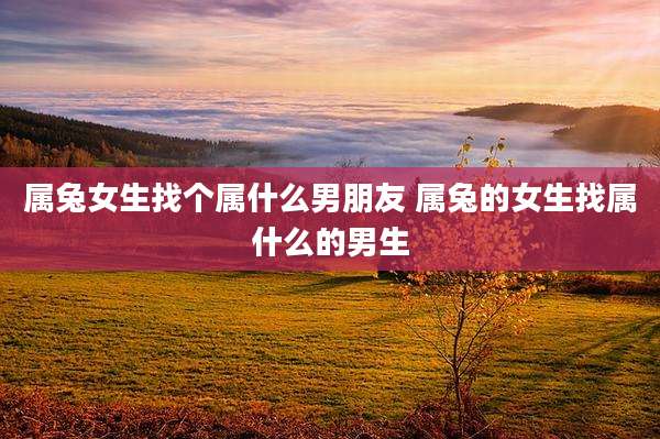 属兔女生找个属什么男朋友 属兔的女生找属什么的男生
