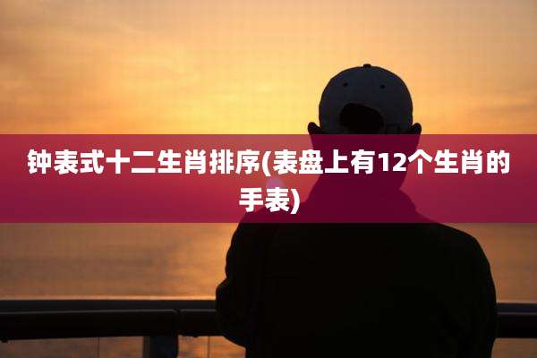 钟表式十二生肖排序(表盘上有12个生肖的手表)