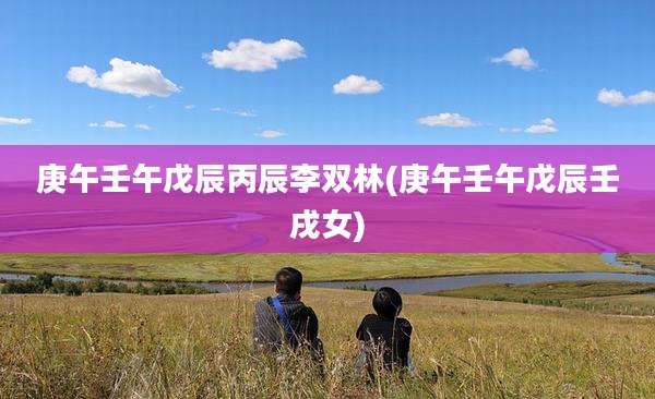庚午壬午戊辰丙辰李双林(庚午壬午戊辰壬戌女)