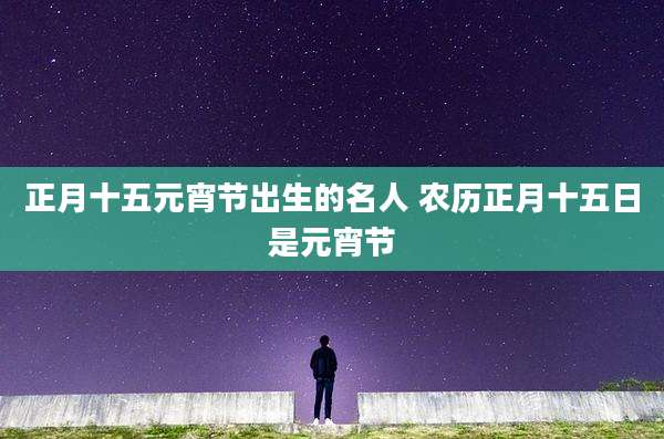 正月十五元宵节出生的名人 农历正月十五日是元宵节
