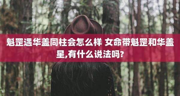 魁罡遇华盖同柱会怎么样 女命带魁罡和华盖星,有什么说法吗?