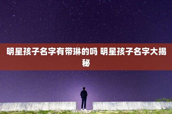 明星孩子名字有带琳的吗 明星孩子名字大揭秘